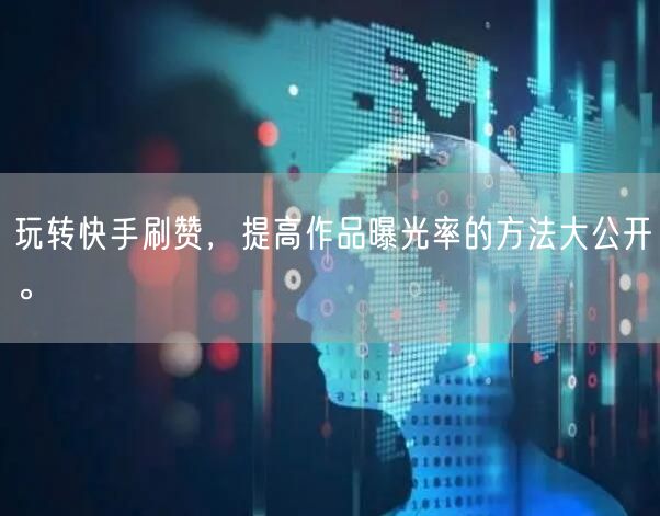 玩转快手刷赞，提高作品曝光率的方法大公开。