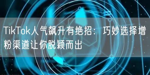 TikTok人气飙升有绝招：巧妙选择增粉渠道让你脱颖而出