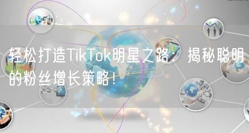 轻松打造TikTok明星之路：揭秘聪明的粉丝增长策略！