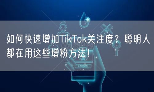 如何快速增加TikTok关注度？聪明人都在用这些增粉方法！