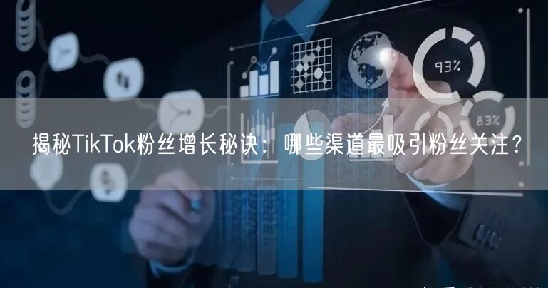 揭秘TikTok粉丝增长秘诀：哪些渠道最吸引粉丝关注？