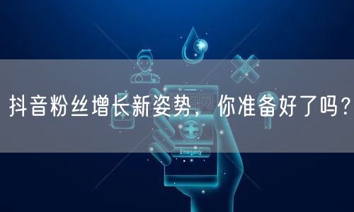 抖音粉丝增长新姿势，你准备好了吗？