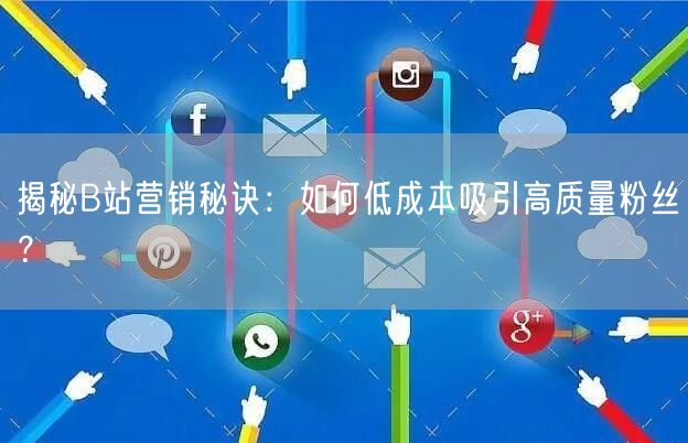 揭秘B站营销秘诀：如何低成本吸引高质量粉丝？
