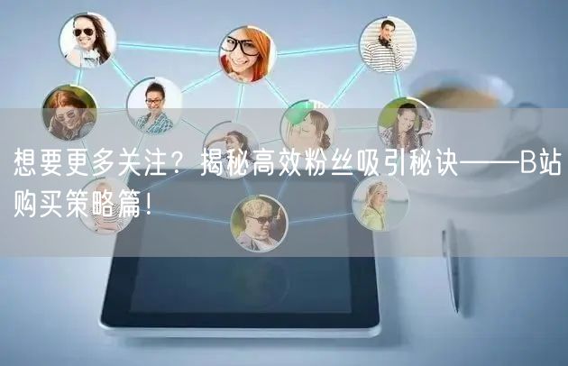 想要更多关注？揭秘高效粉丝吸引秘诀——B站购买策略篇！