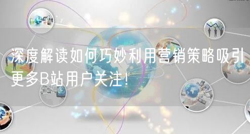 深度解读如何巧妙利用营销策略吸引更多B站用户关注！