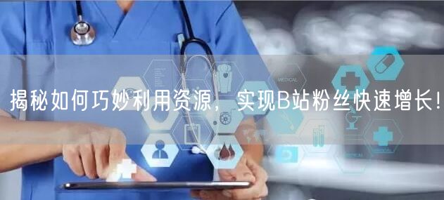 揭秘如何巧妙利用资源，实现B站粉丝快速增长！