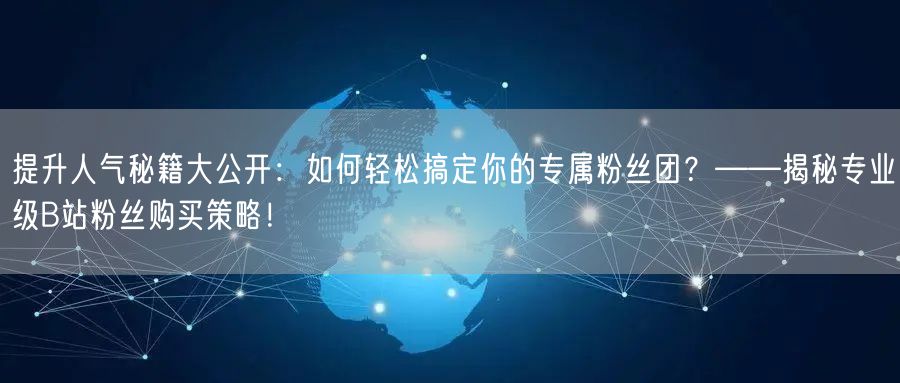 提升人气秘籍大公开：如何轻松搞定你的专属粉丝团？——揭秘专业级B站粉丝购买策略！