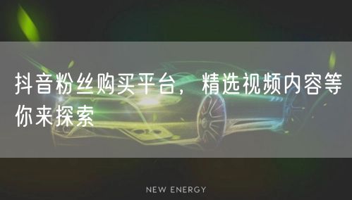 抖音粉丝购买平台，精选视频内容等你来探索