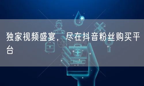 独家视频盛宴，尽在抖音粉丝购买平台