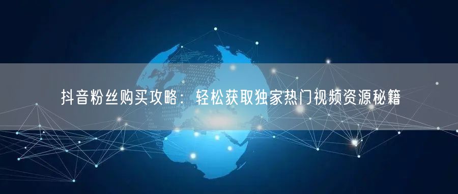 抖音粉丝购买攻略：轻松获取独家热门视频资源秘籍