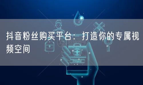 抖音粉丝购买平台：打造你的专属视频空间