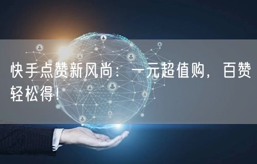 快手点赞新风尚：一元超值购，百赞轻松得！