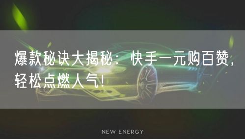 爆款秘诀大揭秘：快手一元购百赞，轻松点燃人气！