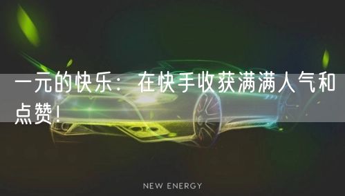 一元的快乐：在快手收获满满人气和点赞！