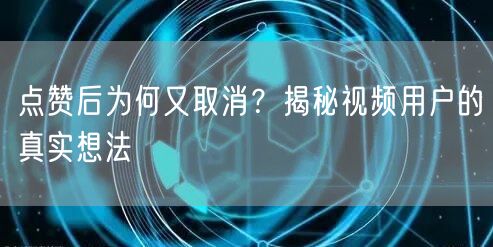 点赞后为何又取消？揭秘视频用户的真实想法