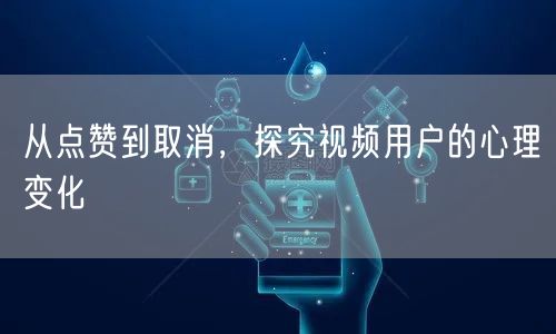 从点赞到取消，探究视频用户的心理变化