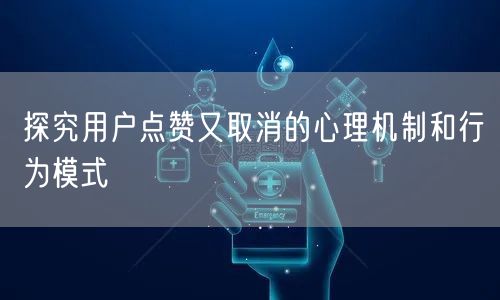 探究用户点赞又取消的心理机制和行为模式
