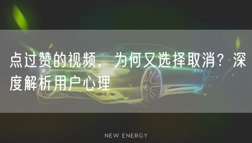 点过赞的视频，为何又选择取消？深度解析用户心理