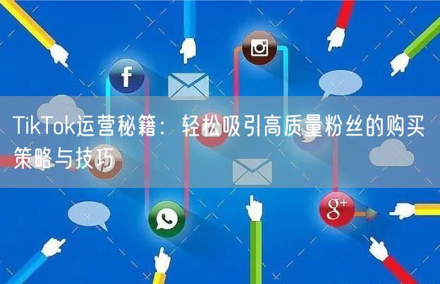 TikTok运营秘籍：轻松吸引高质量粉丝的购买策略与技巧