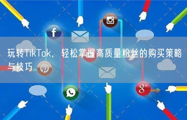 玩转TikTok，轻松掌握高质量粉丝的购买策略与技巧