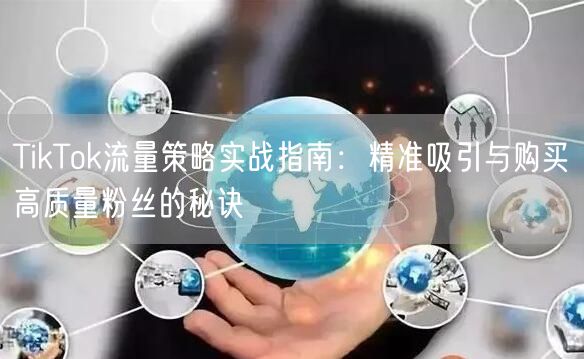 TikTok流量策略实战指南：精准吸引与购买高质量粉丝的秘诀