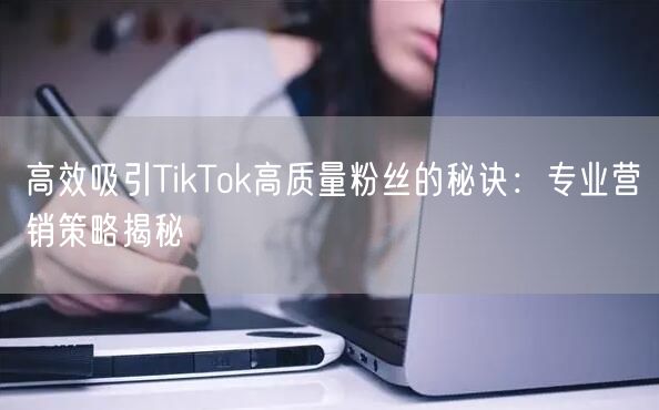 高效吸引TikTok高质量粉丝的秘诀：专业营销策略揭秘