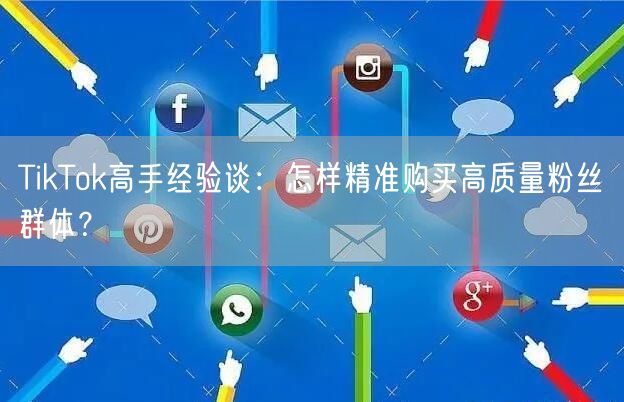 TikTok高手经验谈：怎样精准购买高质量粉丝群体？