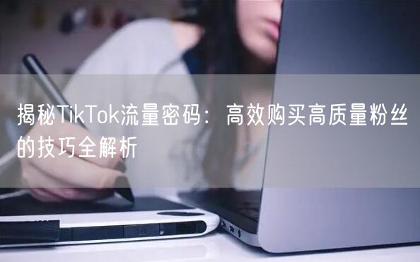 揭秘TikTok流量密码：高效购买高质量粉丝的技巧全解析