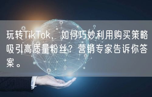 玩转TikTok，如何巧妙利用购买策略吸引高质量粉丝？营销专家告诉你答案。