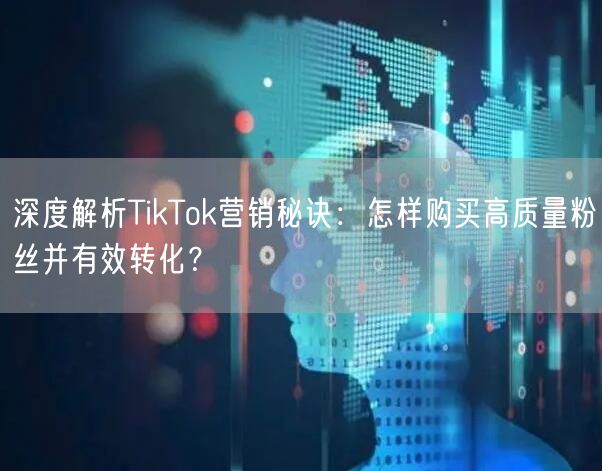 深度解析TikTok营销秘诀：怎样购买高质量粉丝并有效转化？