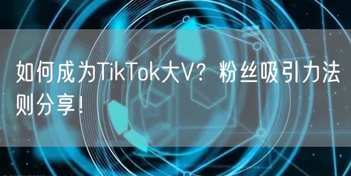如何成为TikTok大V？粉丝吸引力法则分享！