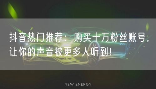 抖音热门推荐：购买十万粉丝账号，让你的声音被更多人听到！