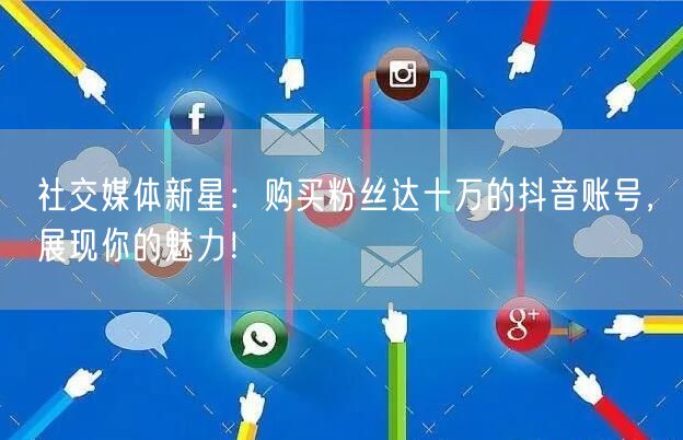 社交媒体新星：购买粉丝达十万的抖音账号，展现你的魅力！