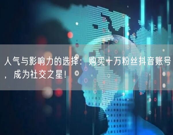 人气与影响力的选择：购买十万粉丝抖音账号，成为社交之星！