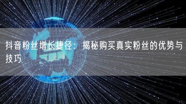 抖音粉丝增长捷径：揭秘购买真实粉丝的优势与技巧