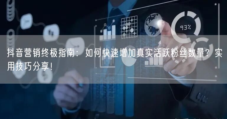 抖音营销终极指南：如何快速增加真实活跃粉丝数量？实用技巧分享！