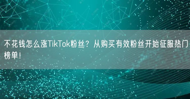 不花钱怎么涨TikTok粉丝？从购买有效粉丝开始征服热门榜单！