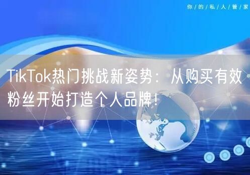 TikTok热门挑战新姿势：从购买有效粉丝开始打造个人品牌！