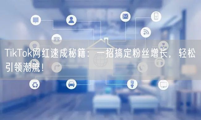TikTok网红速成秘籍：一招搞定粉丝增长，轻松引领潮流！