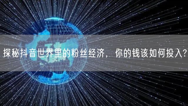 探秘抖音世界里的粉丝经济，你的钱该如何投入?