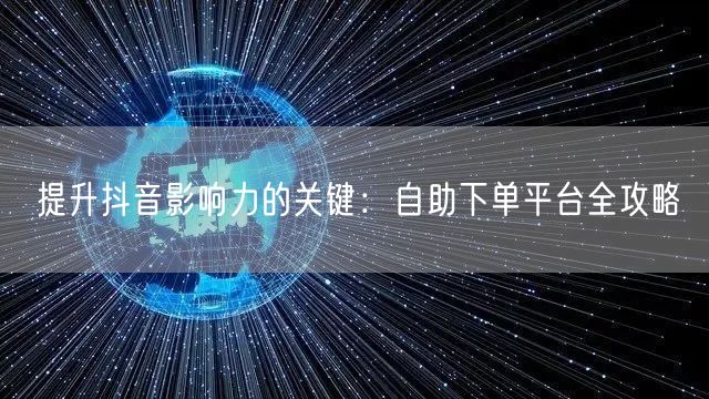 提升抖音影响力的关键：自助下单平台全攻略