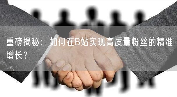 重磅揭秘：如何在B站实现高质量粉丝的精准增长？