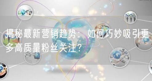 揭秘最新营销趋势：如何巧妙吸引更多高质量粉丝关注？