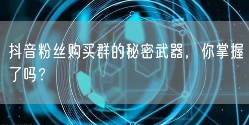 抖音粉丝购买群的秘密武器，你掌握了吗？