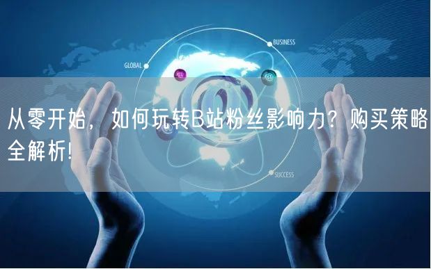 从零开始，如何玩转B站粉丝影响力？购买策略全解析!