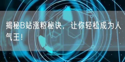 揭秘B站涨粉秘诀，让你轻松成为人气王！
