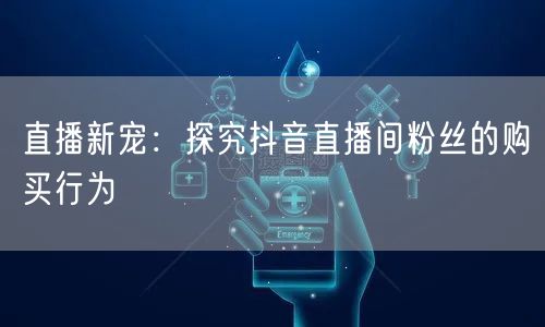 直播新宠：探究抖音直播间粉丝的购买行为