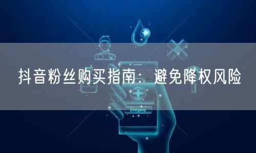 抖音粉丝购买指南：避免降权风险