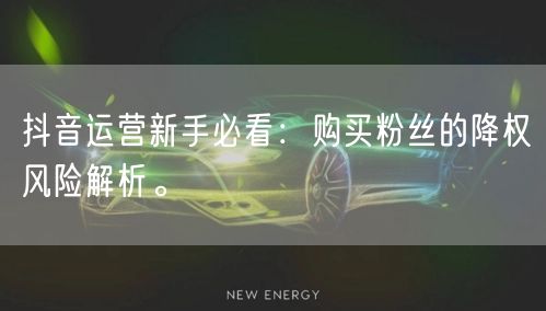 抖音运营新手必看：购买粉丝的降权风险解析。