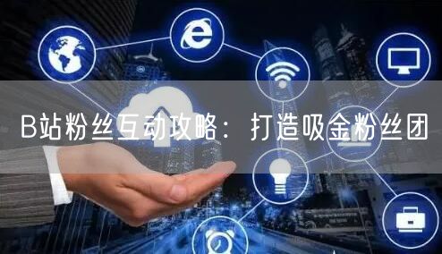 B站粉丝互动攻略：打造吸金粉丝团